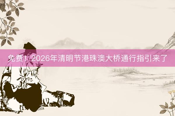免费！2026年清明节港珠澳大桥通行指引来了