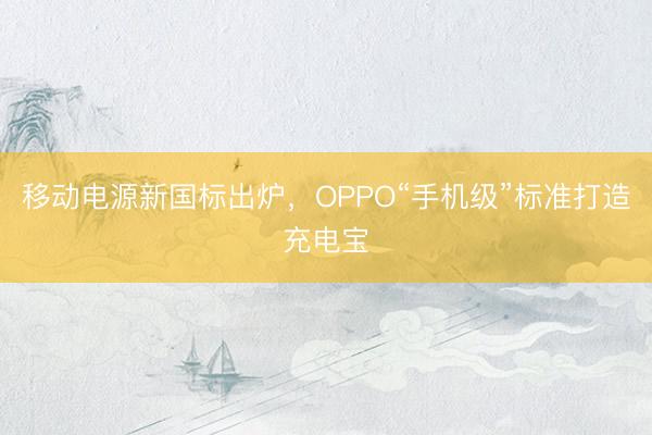 移动电源新国标出炉，OPPO“手机级”标准打造充电宝
