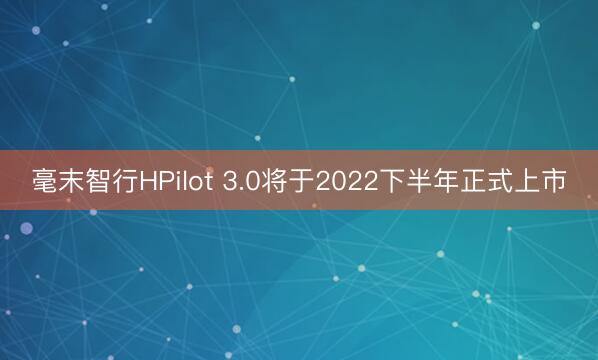 毫末智行HPilot 3.0将于2022下半年正式上市