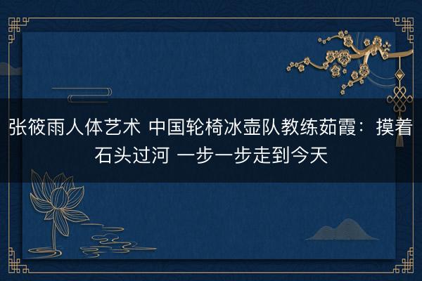 张筱雨人体艺术 中国轮椅冰壶队教练茹霞：摸着石头过河 一步一步走到今天
