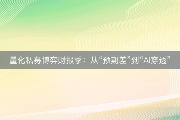 量化私募博弈财报季：从“预期差”到“AI穿透”