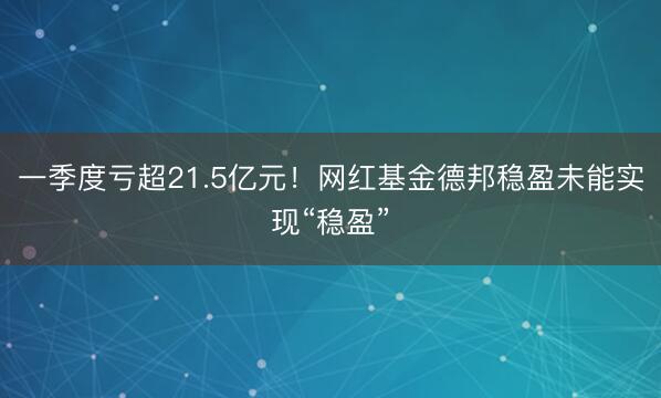 一季度亏超21.5亿元！网红基金德邦稳盈未能实现“稳盈”