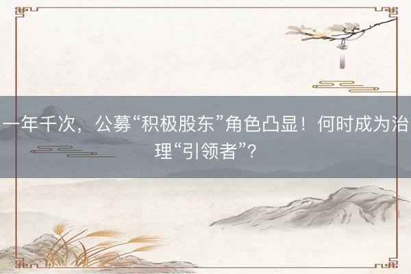 一年千次，公募“积极股东”角色凸显！何时成为治理“引领者”？
