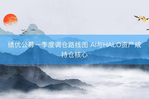 绩优公募一季度调仓路线图 AI与HALO资产成持仓核心