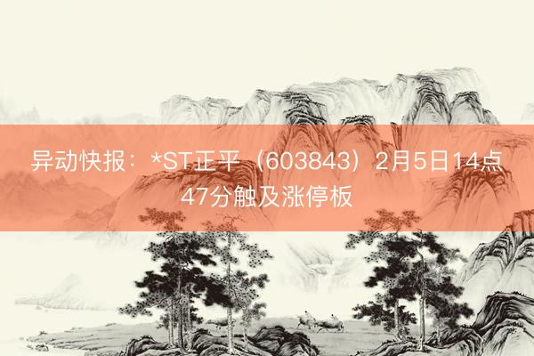 异动快报：*ST正平（603843）2月5日14点47分触及涨停板