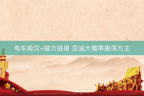 电车痴汉+磁力链接 豆油大概率振荡为主
