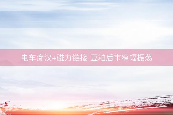 电车痴汉+磁力链接 豆粕后市窄幅振荡