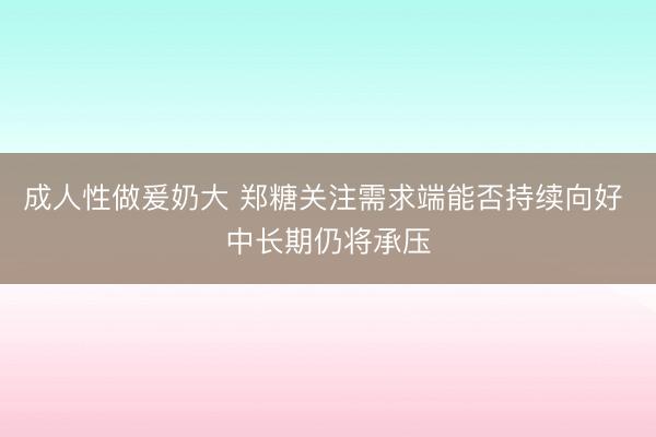 成人性做爰奶大 郑糖关注需求端能否持续向好 中长期仍将承压