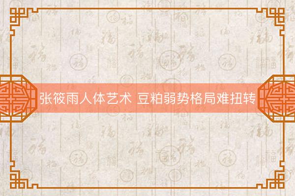 张筱雨人体艺术 豆粕弱势格局难扭转
