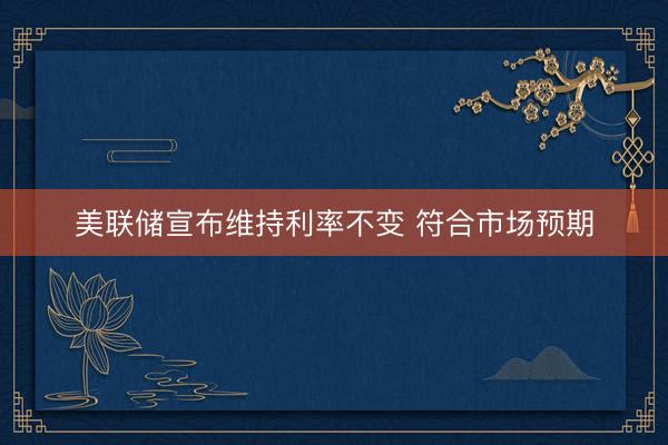 美联储宣布维持利率不变 符合市场预期