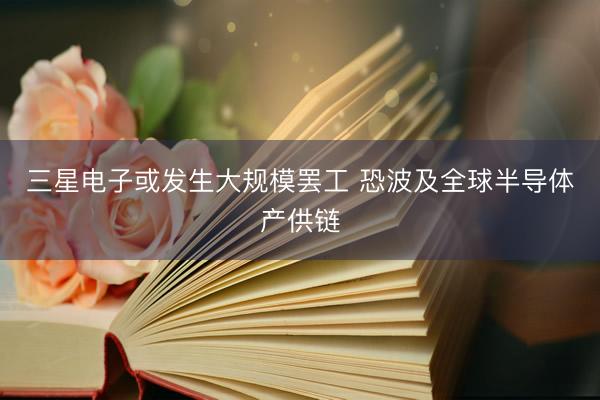 三星电子或发生大规模罢工 恐波及全球半导体产供链