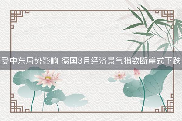 受中东局势影响 德国3月经济景气指数断崖式下跌