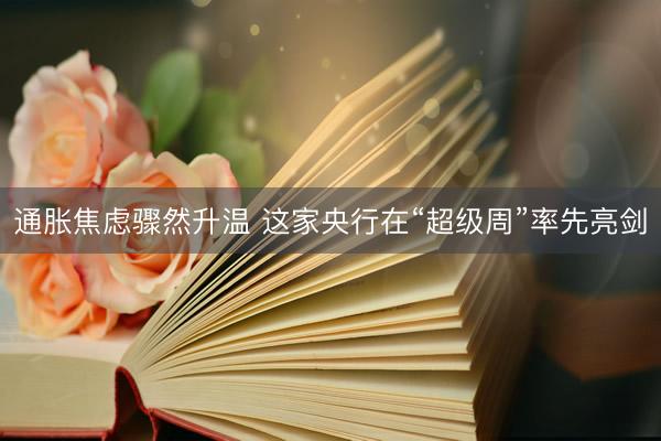 通胀焦虑骤然升温 这家央行在“超级周”率先亮剑