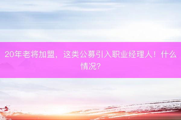 20年老将加盟，这类公募引入职业经理人！什么情况？