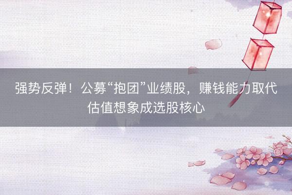 强势反弹！公募“抱团”业绩股，赚钱能力取代估值想象成选股核心