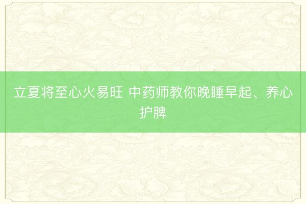 立夏将至心火易旺 中药师教你晚睡早起、养心护脾