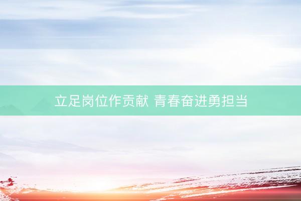 立足岗位作贡献 青春奋进勇担当