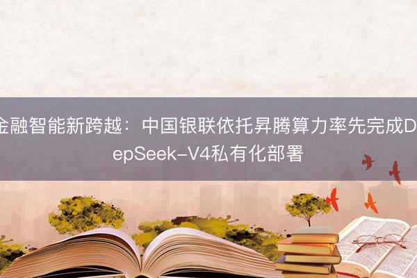 金融智能新跨越：中国银联依托昇腾算力率先完成DeepSeek-V4私有化部署