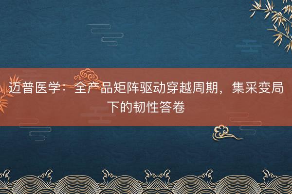 迈普医学：全产品矩阵驱动穿越周期，集采变局下的韧性答卷