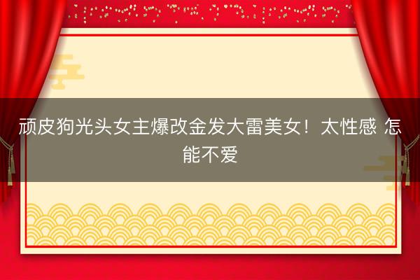 顽皮狗光头女主爆改金发大雷美女！太性感 怎能不爱