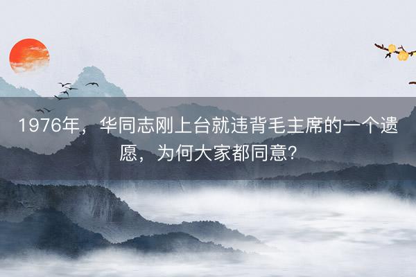 1976年，华同志刚上台就违背毛主席的一个遗愿，为何大家都同意？