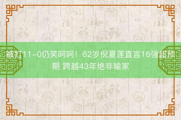 被打11-0仍笑呵呵！62岁倪夏莲直言16强超预期 跨越43年绝非输家