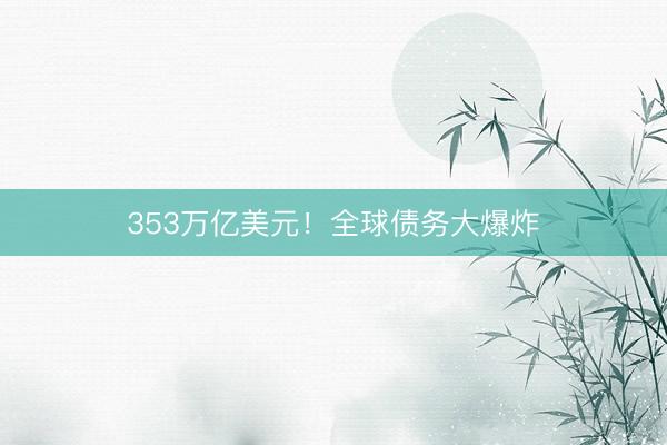 353万亿美元！全球债务大爆炸