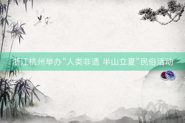 浙江杭州举办“人类非遗 半山立夏”民俗活动