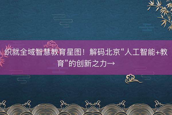 织就全域智慧教育星图！解码北京“人工智能+教育”的创新之力→