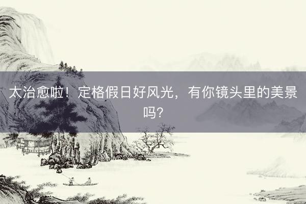 太治愈啦！定格假日好风光，有你镜头里的美景吗？