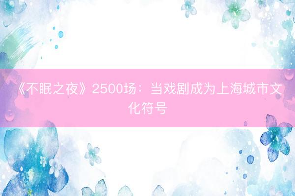 《不眠之夜》2500场：当戏剧成为上海城市文化符号