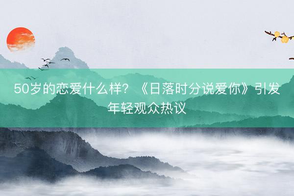 50岁的恋爱什么样？《日落时分说爱你》引发年轻观众热议