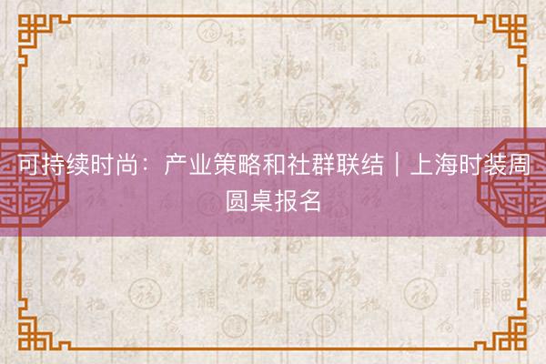 可持续时尚：产业策略和社群联结｜上海时装周圆桌报名
