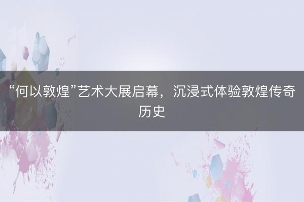 “何以敦煌”艺术大展启幕，沉浸式体验敦煌传奇历史