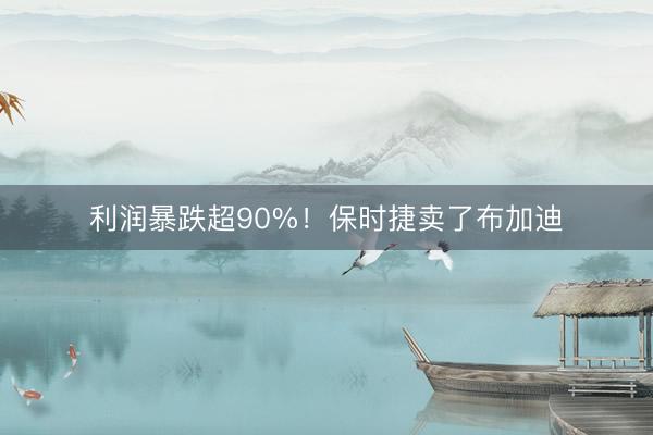利润暴跌超90%！保时捷卖了布加迪