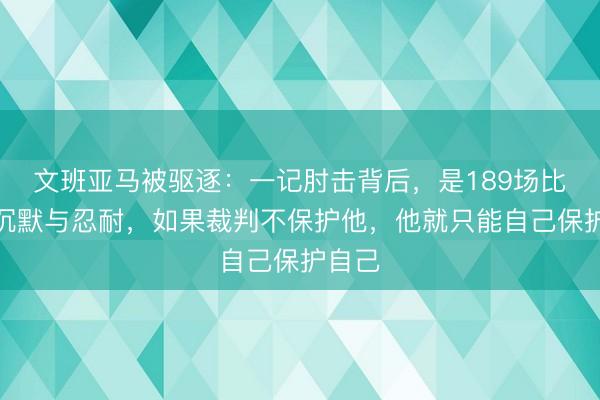 文班亚马被驱逐：一记肘击背后，是189场比赛的沉默与忍耐，如果裁判不保护他，他就只能自己保护自己