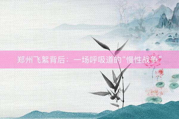郑州飞絮背后：一场呼吸道的“慢性战争”