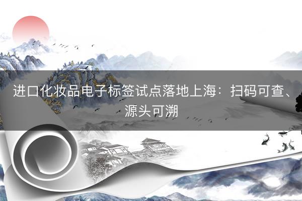 进口化妆品电子标签试点落地上海:扫码可查、源头可溯