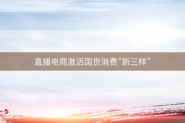 直播电商激活国货消费“新三样”