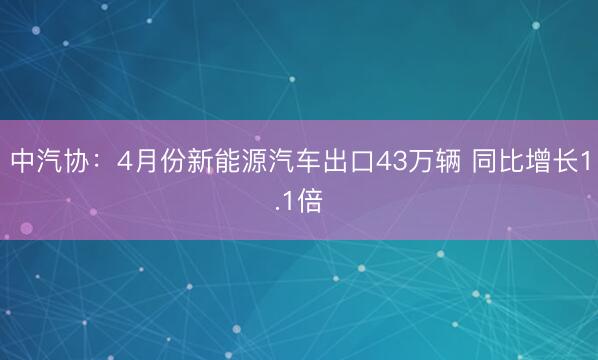 中汽协：4月份新能源汽车出口43万辆 同比增长1.1倍