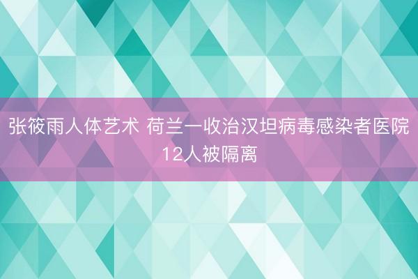 张筱雨人体艺术 荷兰一收治汉坦病毒感染者医院12人被隔离