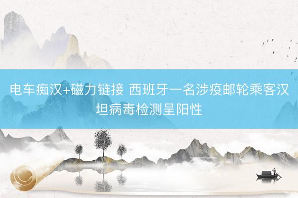 电车痴汉+磁力链接 西班牙一名涉疫邮轮乘客汉坦病毒检测呈阳性