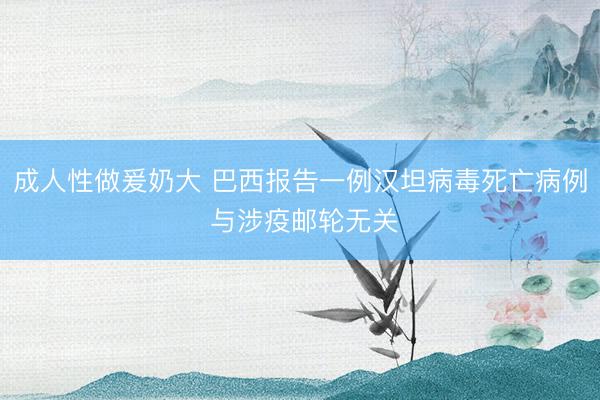 成人性做爰奶大 巴西报告一例汉坦病毒死亡病例 与涉疫邮轮无关