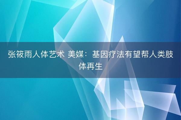 张筱雨人体艺术 美媒：基因疗法有望帮人类肢体再生