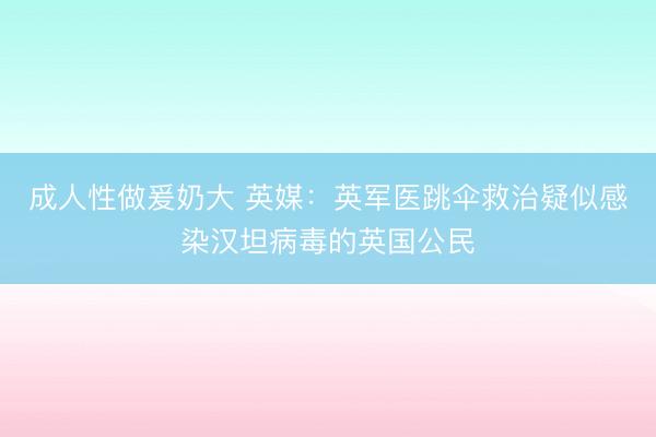 成人性做爰奶大 英媒：英军医跳伞救治疑似感染汉坦病毒的英国公民