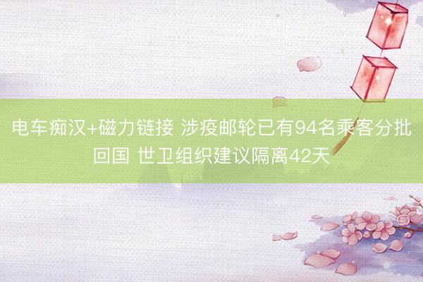 电车痴汉+磁力链接 涉疫邮轮已有94名乘客分批回国 世卫组织建议隔离42天