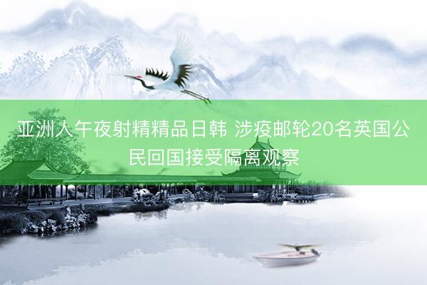 亚洲人午夜射精精品日韩 涉疫邮轮20名英国公民回国接受隔离观察