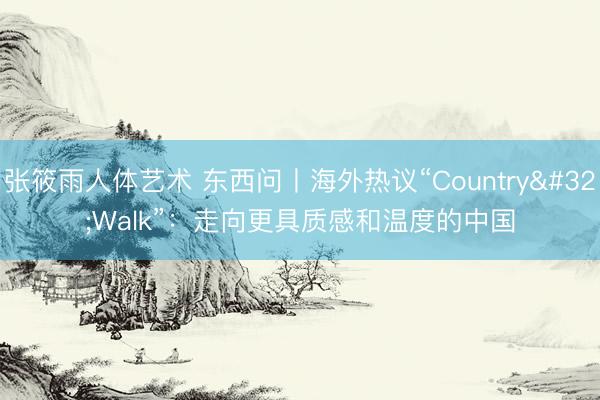 张筱雨人体艺术 东西问丨海外热议“Country Walk”：走向更具质感和温度的中国
