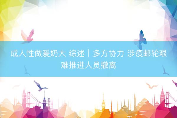 成人性做爰奶大 综述｜多方协力 涉疫邮轮艰难推进人员撤离