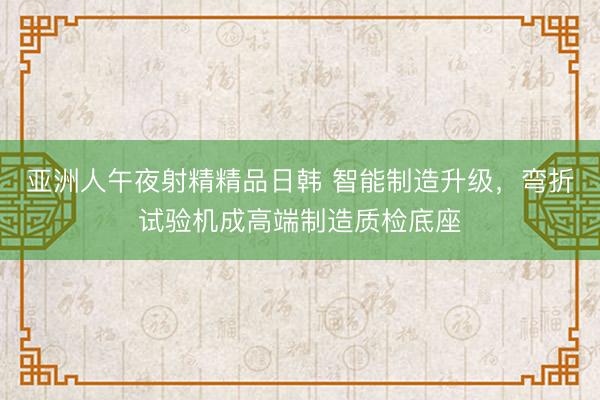 亚洲人午夜射精精品日韩 智能制造升级，弯折试验机成高端制造质检底座